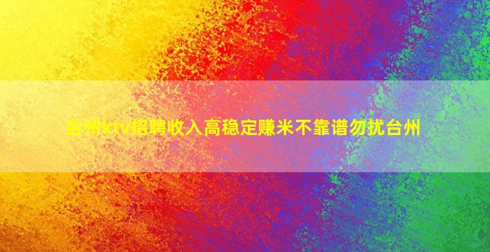 台州ktv招聘收入高稳定赚米不靠谱勿扰台州